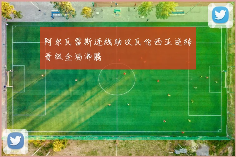 阿尔瓦雷斯连线助攻瓦伦西亚逆转晋级全场沸腾