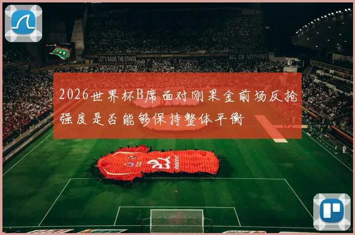 2026世界杯B席面对刚果金前场反抢强度是否能够保持整体平衡