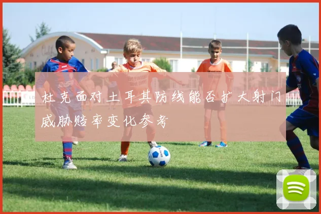 杜克面对土耳其防线能否扩大射门威胁赔率变化参考