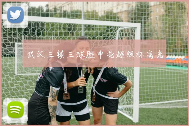武汉三镇三球胜申花超级杯高光