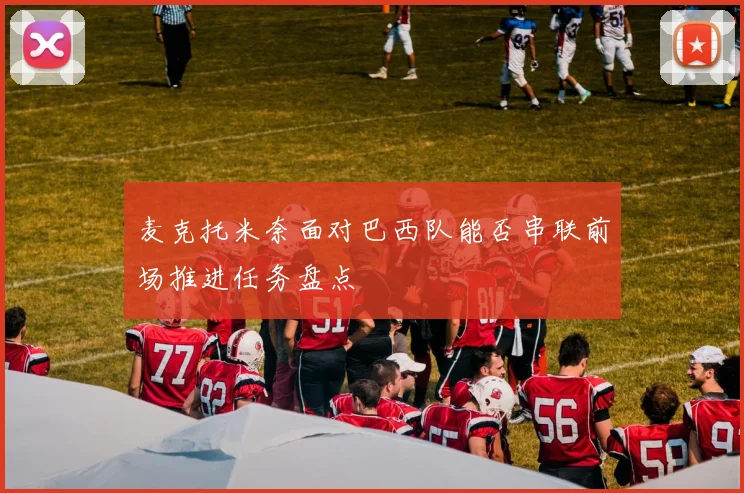 麦克托米奈面对巴西队能否串联前场推进任务盘点