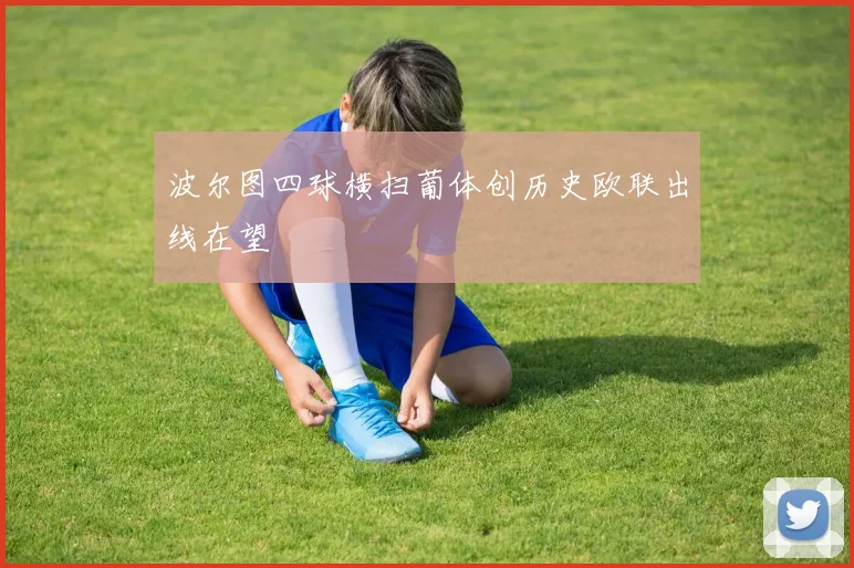 波尔图四球横扫葡体创历史欧联出线在望