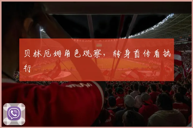 贝林厄姆角色观察,转身首传看执行