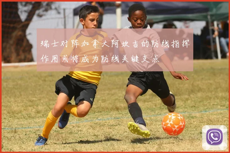 瑞士对阵加拿大阿坎吉的防线指挥作用或将成为防线关键支点