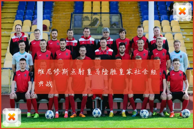 维尼修斯点射皇马险胜皇家社会经典战