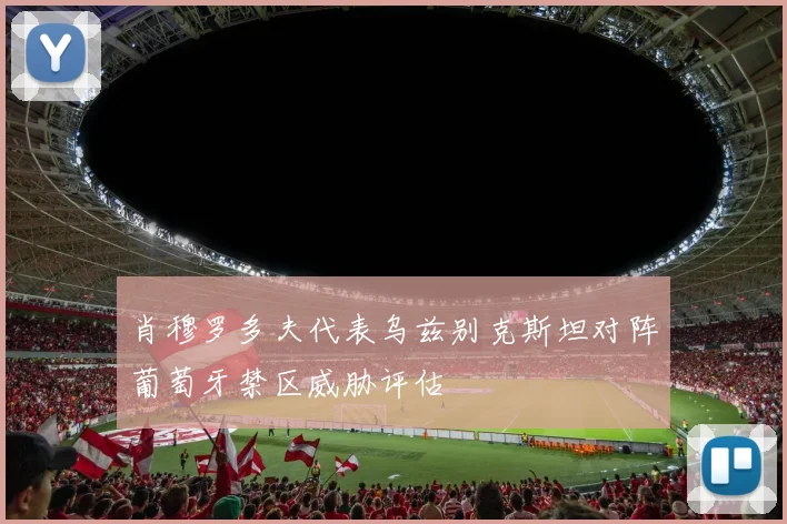 肖穆罗多夫代表乌兹别克斯坦对阵葡萄牙禁区威胁评估