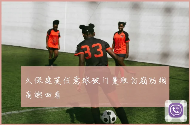 久保建英任意球破门曼联打崩防线高燃回看