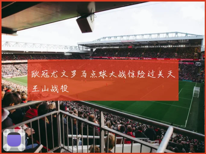 欧冠尤文罗马点球大战惊险过关天王山战役
