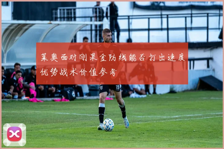 莱奥面对刚果金防线能否打出速度优势战术价值参考