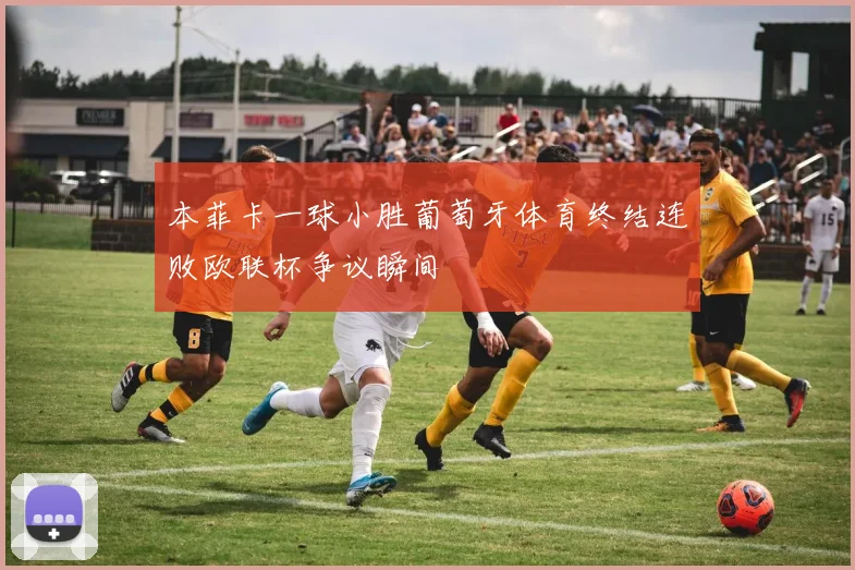 本菲卡一球小胜葡萄牙体育终结连败欧联杯争议瞬间