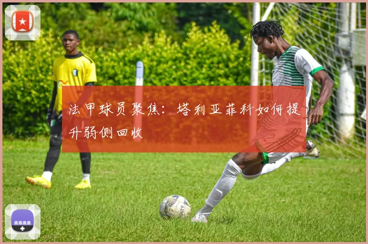 法甲球员聚焦:塔利亚菲科如何提升弱侧回收