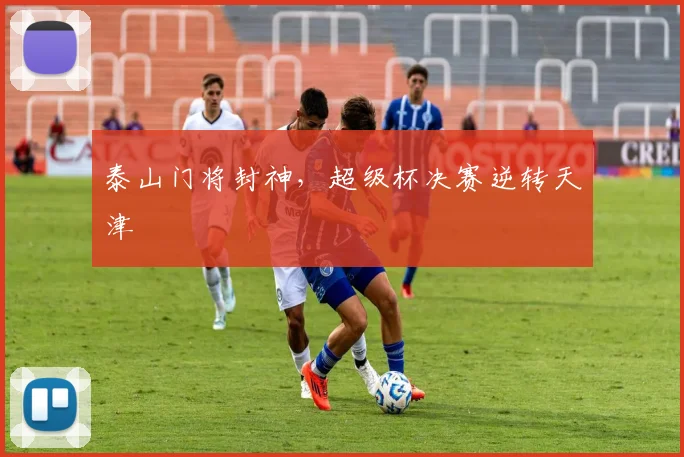 泰山门将封神，超级杯决赛逆转天津