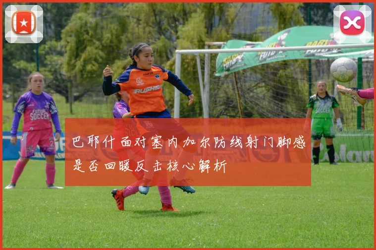 巴耶什面对塞内加尔防线射门脚感是否回暖反击核心解析