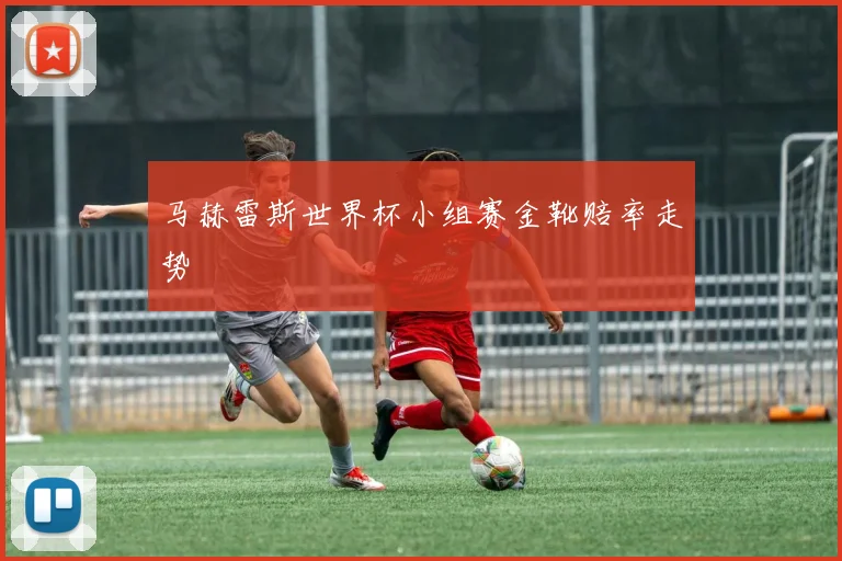 马赫雷斯世界杯小组赛金靴赔率走势