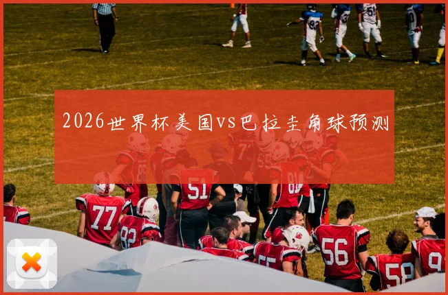 2026世界杯美国vs巴拉圭角球预测