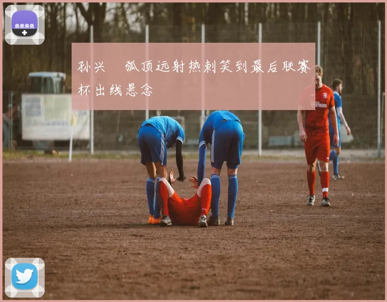 孙兴慜弧顶远射热刺笑到最后联赛杯出线悬念