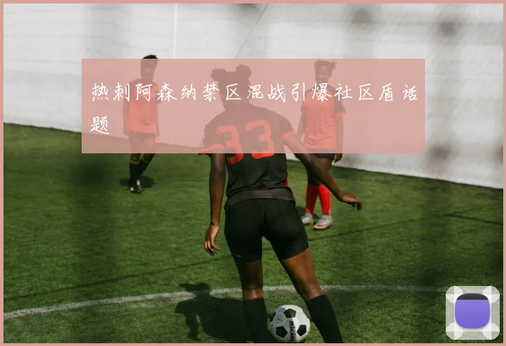 热刺阿森纳禁区混战引爆社区盾话题