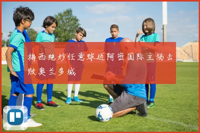 梅西绝妙任意球迈阿密国际主场击败奥兰多城