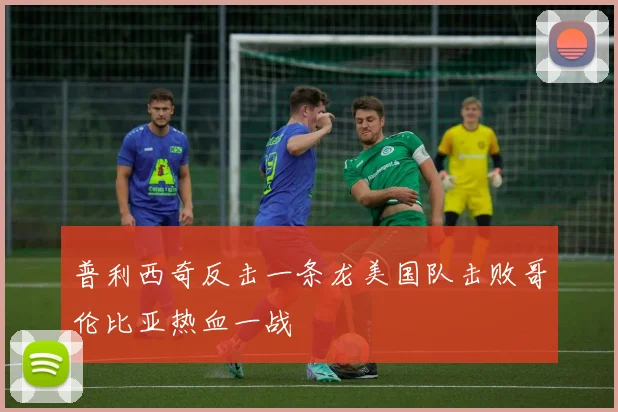普利西奇反击一条龙美国队击败哥伦比亚热血一战