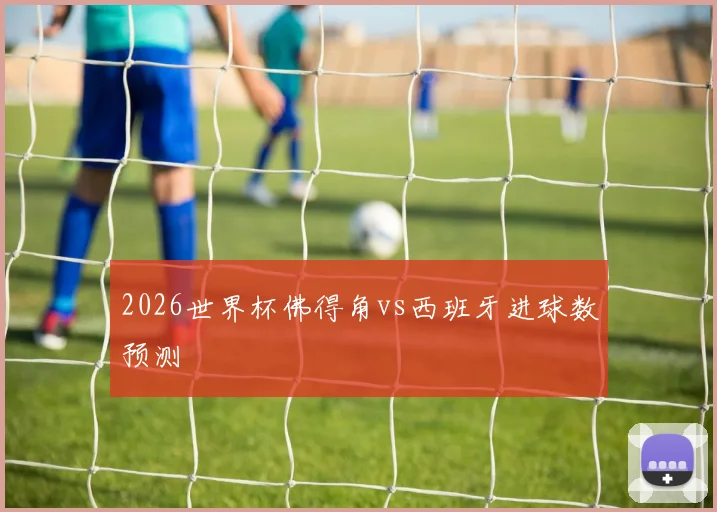 2026世界杯佛得角vs西班牙进球数预测