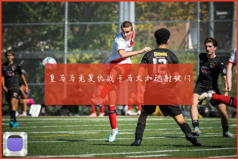 皇马马竞复仇战卡马文加远射破门