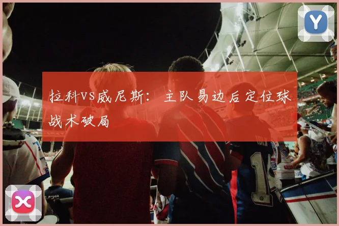 拉科vs威尼斯：主队易边后定位球战术破局