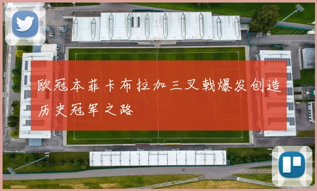 欧冠本菲卡布拉加三叉戟爆发创造历史冠军之路