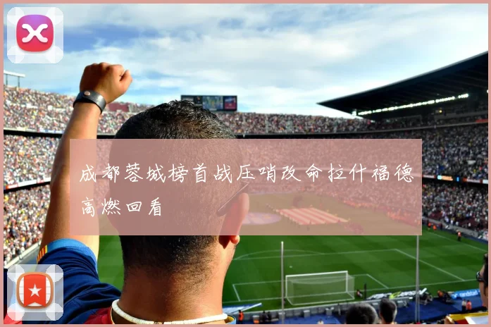 成都蓉城榜首战压哨改命拉什福德高燃回看