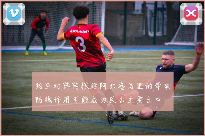 约旦对阵阿根廷阿尔塔马里的牵制防线作用可能成为反击主要出口