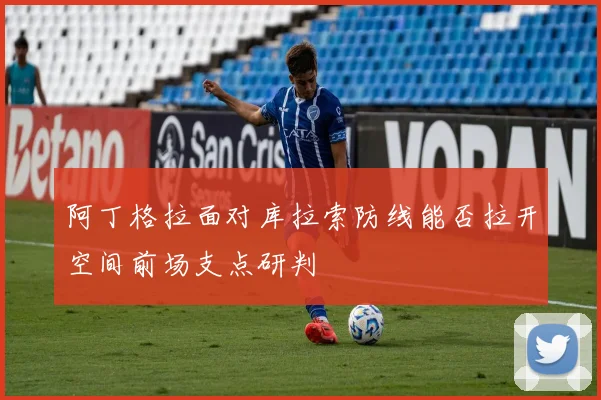 阿丁格拉面对库拉索防线能否拉开空间前场支点研判