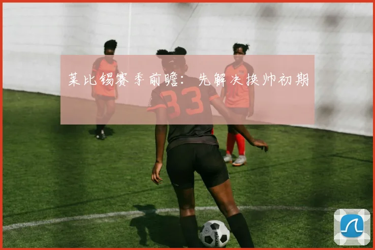 莱比锡赛季前瞻：先解决换帅初期