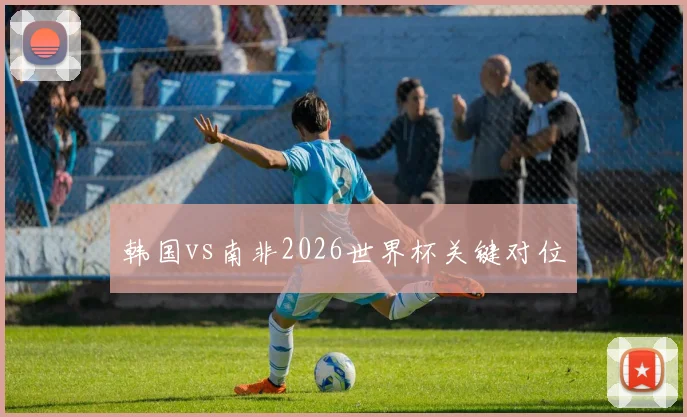韩国vs南非2026世界杯关键对位