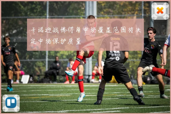 卡诺迎战佛得角中场覆盖范围将决定中场保护质量