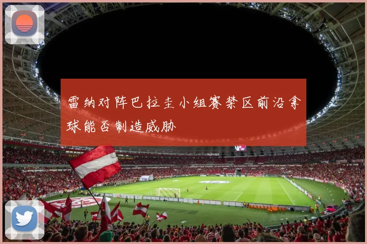 雷纳对阵巴拉圭小组赛禁区前沿拿球能否制造威胁