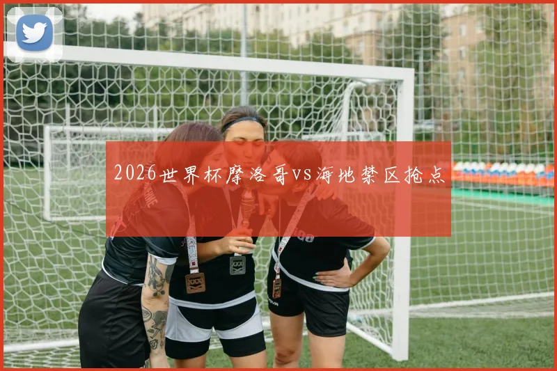 2026世界杯摩洛哥vs海地禁区抢点