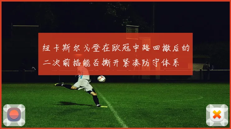 纽卡斯尔戈登在欧冠中路回撤后的二次前插能否撕开紧凑防守体系