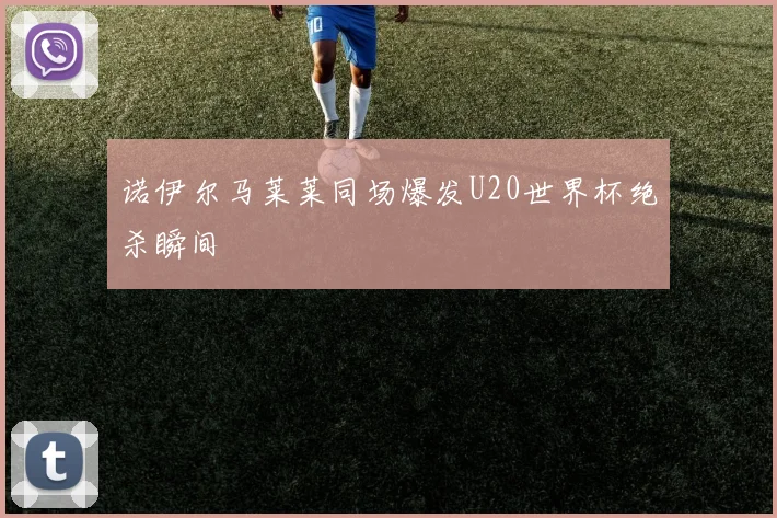 诺伊尔马莱莱同场爆发U20世界杯绝杀瞬间