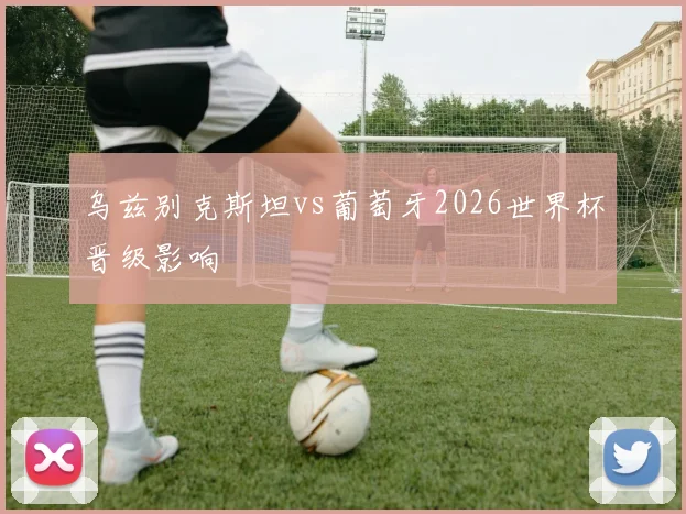 乌兹别克斯坦vs葡萄牙2026世界杯晋级影响
