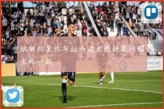 欧联杯复仇布拉加波尔图新星闪耀生死一战