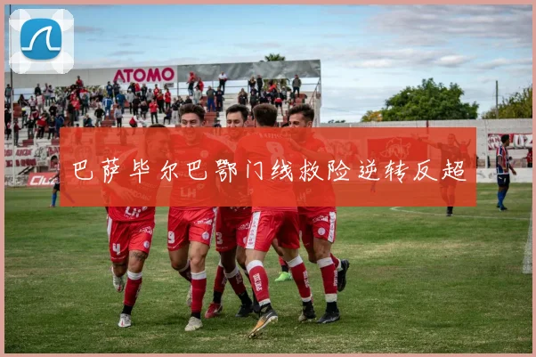 巴萨毕尔巴鄂门线救险逆转反超