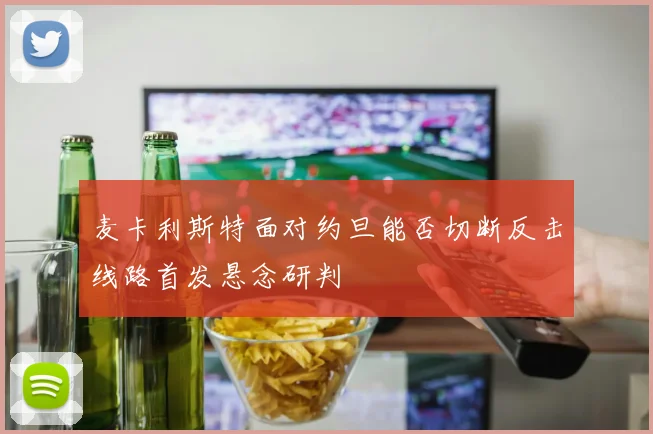 麦卡利斯特面对约旦能否切断反击线路首发悬念研判