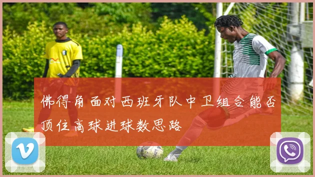 佛得角面对西班牙队中卫组合能否顶住高球进球数思路