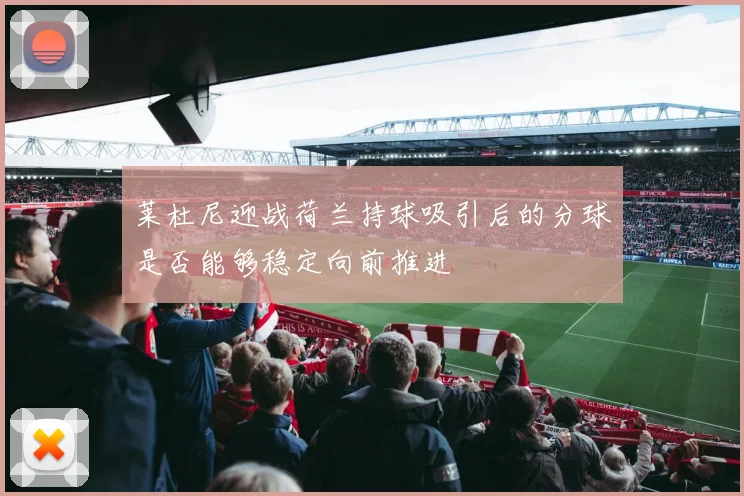 莱杜尼迎战荷兰持球吸引后的分球是否能够稳定向前推进