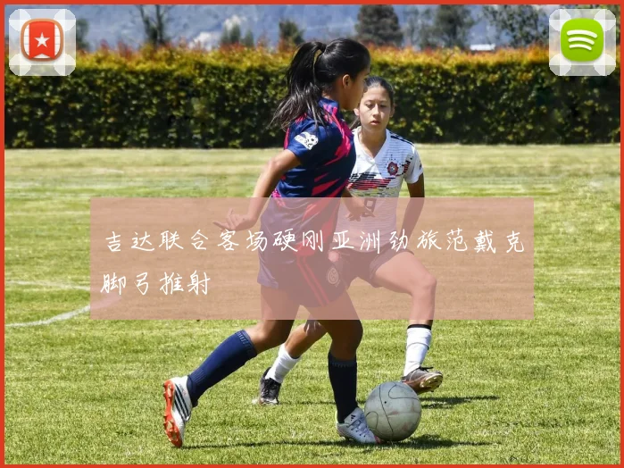吉达联合客场硬刚亚洲劲旅范戴克脚弓推射