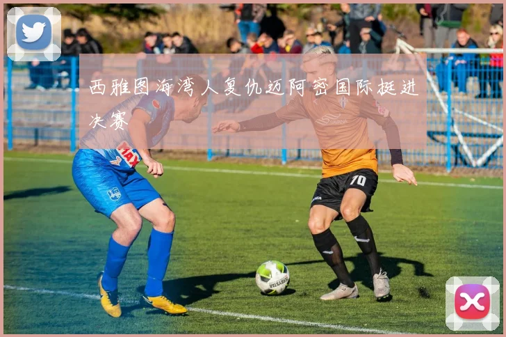 西雅图海湾人复仇迈阿密国际挺进决赛