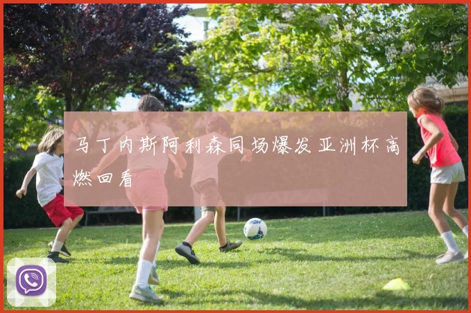 马丁内斯阿利森同场爆发亚洲杯高燃回看