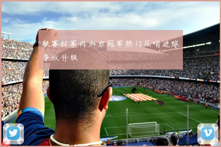 联赛杯塞内加尔冠军热门压哨进球争议升级