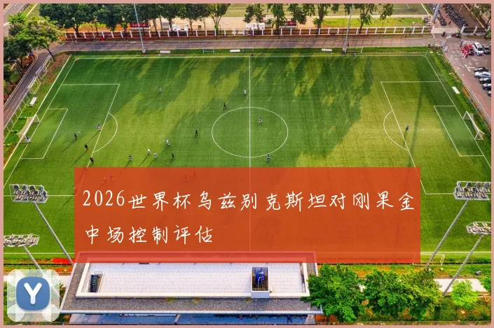 2026世界杯乌兹别克斯坦对刚果金中场控制评估