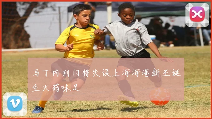 马丁内利门将失误上海海港新王诞生火药味足