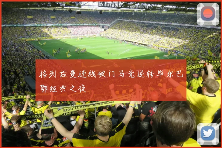 格列兹曼连线破门马竞逆转毕尔巴鄂经典之夜